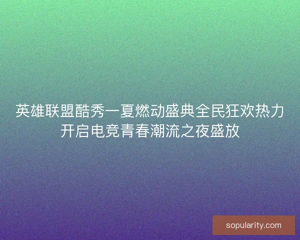 英雄联盟酷秀一夏燃动盛典全民狂欢热力开启电竞青春潮流之夜盛放