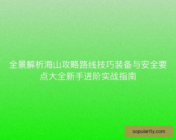 全景解析海山攻略路线技巧装备与安全要点大全新手进阶实战指南