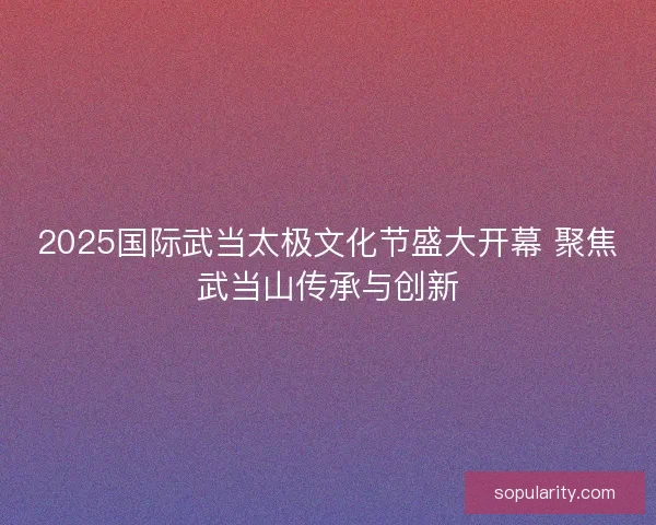 2025国际武当太极文化节盛大开幕 聚焦武当山传承与创新