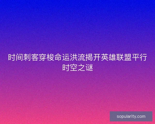 时间刺客穿梭命运洪流揭开英雄联盟平行时空之谜