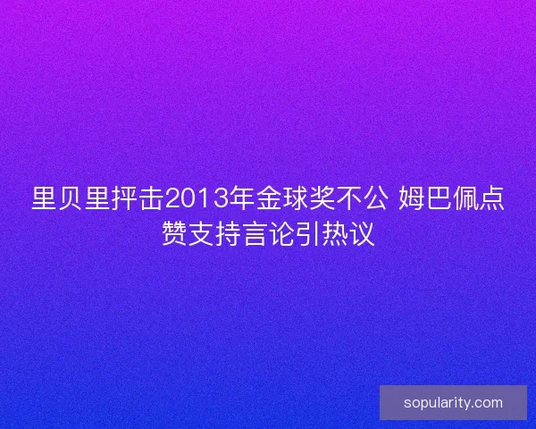 里贝里抨击2013年金球奖不公 姆巴佩点赞支持言论引热议