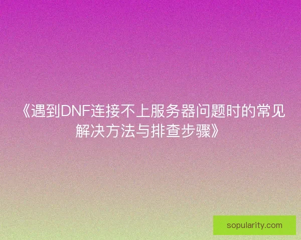 《遇到DNF连接不上服务器问题时的常见解决方法与排查步骤》