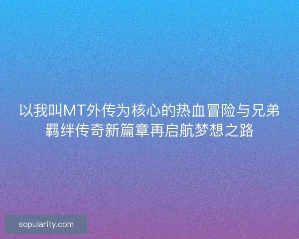 以我叫MT外传为核心的热血冒险与兄弟羁绊传奇新篇章再启航梦想之路