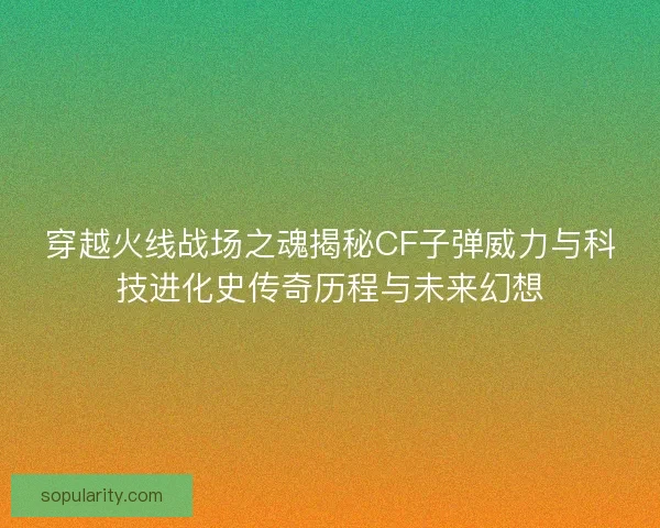 穿越火线战场之魂揭秘CF子弹威力与科技进化史传奇历程与未来幻想