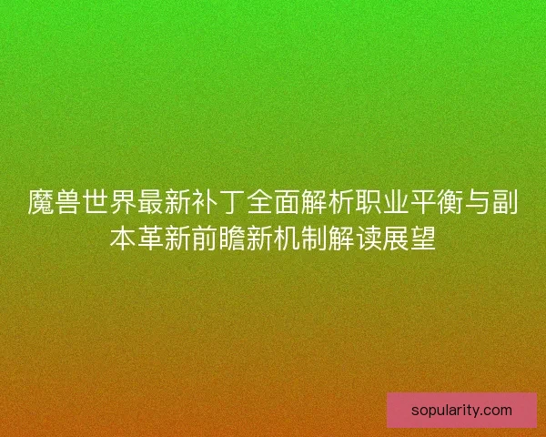 魔兽世界最新补丁全面解析职业平衡与副本革新前瞻新机制解读展望