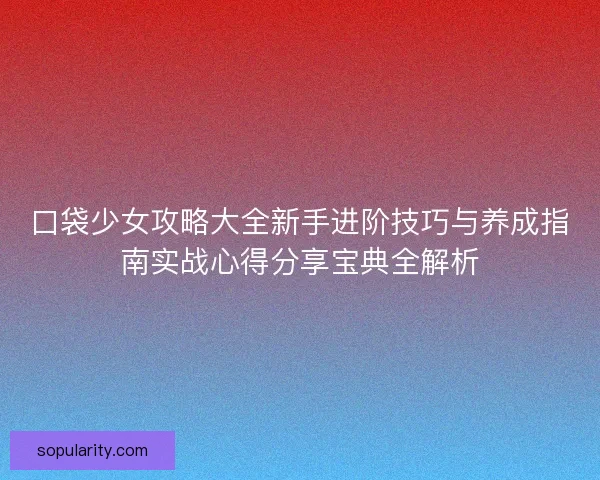 口袋少女攻略大全新手进阶技巧与养成指南实战心得分享宝典全解析