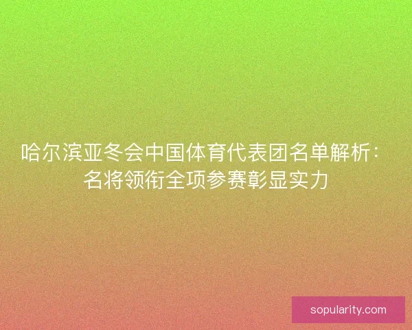 哈尔滨亚冬会中国体育代表团名单解析：名将领衔全项参赛彰显实力