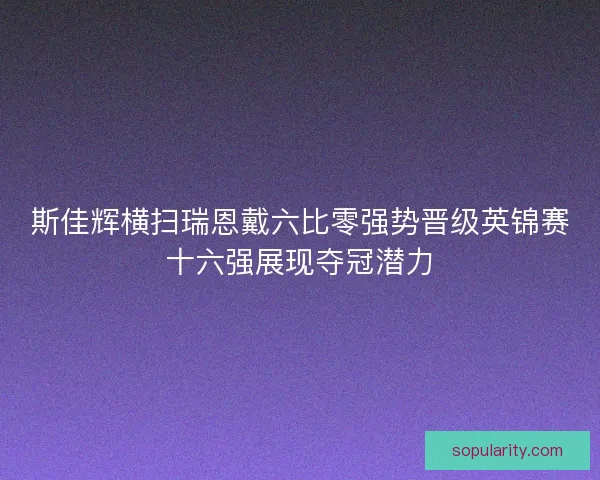 斯佳辉横扫瑞恩戴六比零强势晋级英锦赛十六强展现夺冠潜力