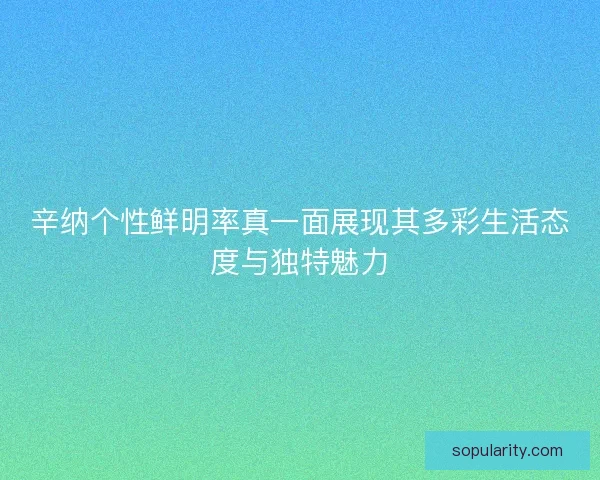 辛纳个性鲜明率真一面展现其多彩生活态度与独特魅力