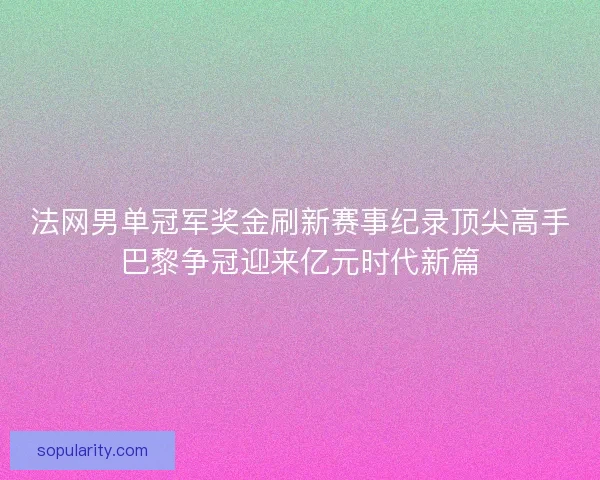 法网男单冠军奖金刷新赛事纪录顶尖高手巴黎争冠迎来亿元时代新篇