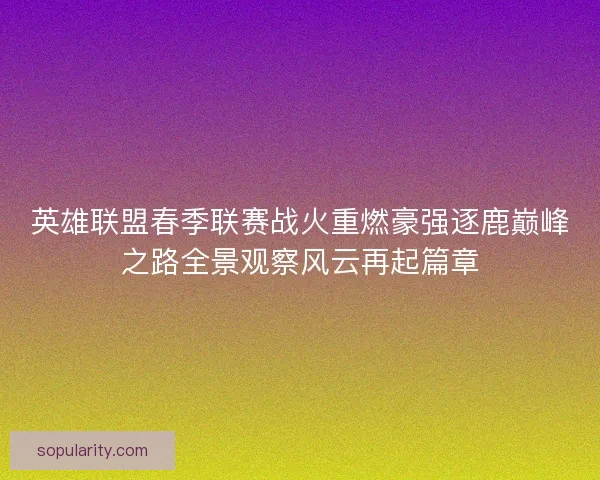 英雄联盟春季联赛战火重燃豪强逐鹿巅峰之路全景观察风云再起篇章