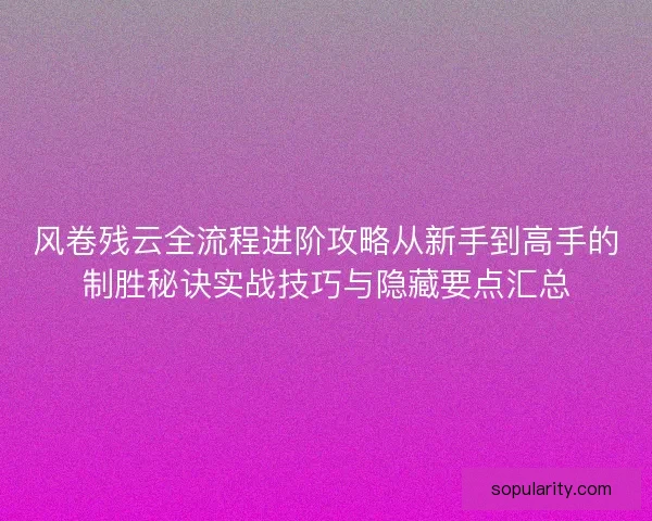 风卷残云全流程进阶攻略从新手到高手的制胜秘诀实战技巧与隐藏要点汇总