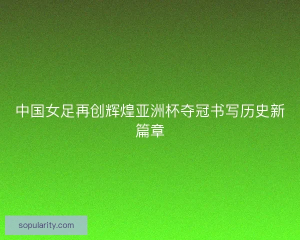 中国女足再创辉煌亚洲杯夺冠书写历史新篇章