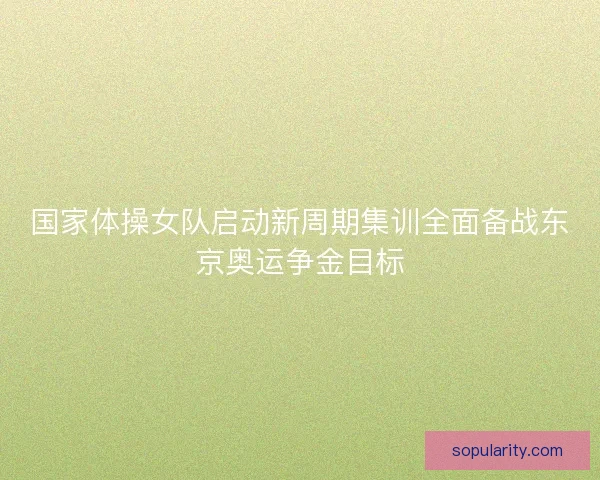 国家体操女队启动新周期集训全面备战东京奥运争金目标